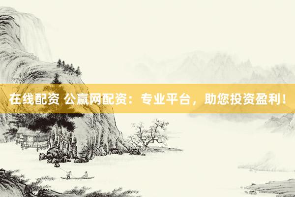 在线配资 公赢网配资:专业平台,助您投资盈利!