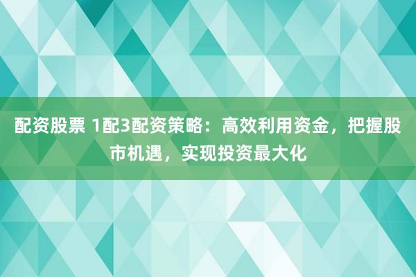 配资股票 1配3配资策略：高效利用资金，把握股市机遇，实现投资最大化