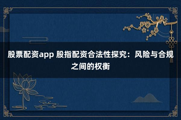股票配资app 股指配资合法性探究:风险与合规之间的权衡