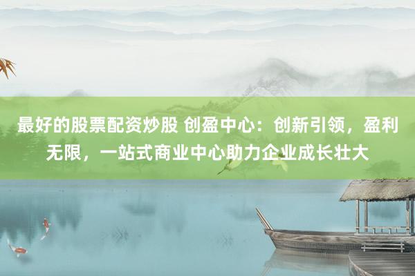 最好的股票配资炒股 创盈中心：创新引领，盈利无限，<a href=