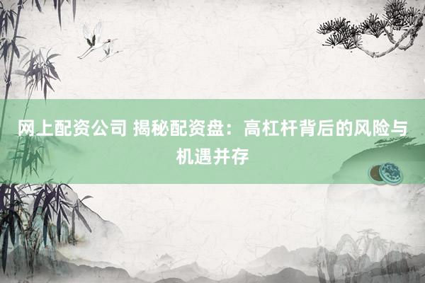 网上配资公司 揭秘配资盘:高杠杆背后的风险与机遇并存