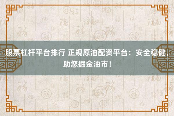 股票杠杆平台排行 正规原油配资平台:安全稳健,助您掘金油市!
