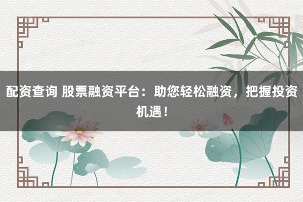 配资查询 股票融资平台：助您轻松融资，把握投资机遇！