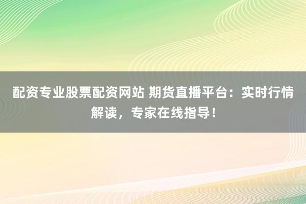 配资专业股票配资网站 期货直播平台:实时行情解读,专家在线指导!
