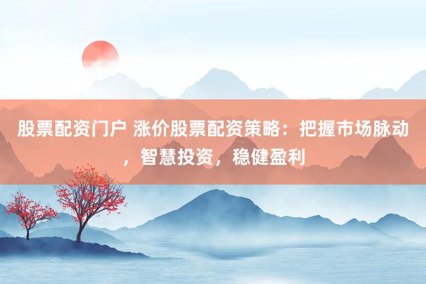 股票配资门户 涨价股票配资策略：把握市场脉动，智慧投资，稳健盈利