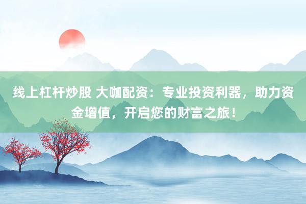 线上杠杆炒股 大咖配资：专业投资利器，助力资金增值，开启您的财富之旅！