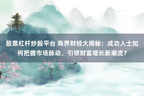 股票杠杆炒股平台 商界财经大揭秘：成功人士如何把握市场脉动，引领财富增长新潮流？