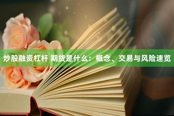 炒股融资杠杆 期货是什么:概念、交易与风险速览