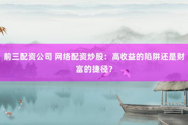 前三配资公司 网络配资炒股：高收益的陷阱还是财富的捷径？
