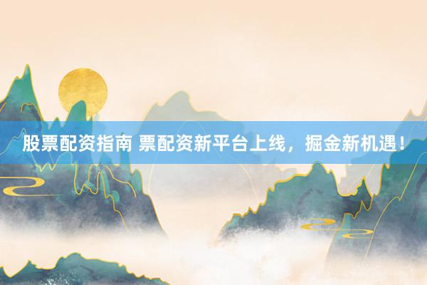股票配资指南 票配资新平台上线，掘金新机遇！
