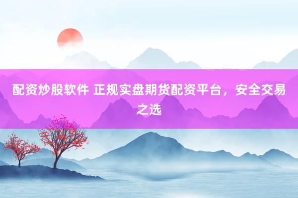 配资炒股软件 正规实盘期货配资平台，安全交易之选
