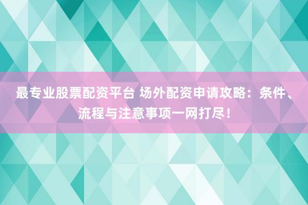 最专业股票配资平台 场外配资申请攻略：条件、流程与注意事项一网打尽！