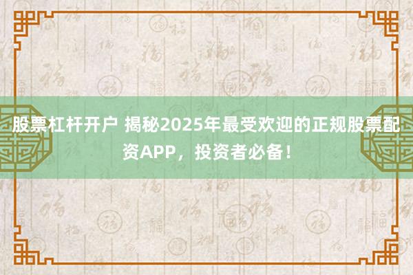 股票杠杆开户 揭秘2025年最受欢迎的正规股票配资APP，投资者必备！