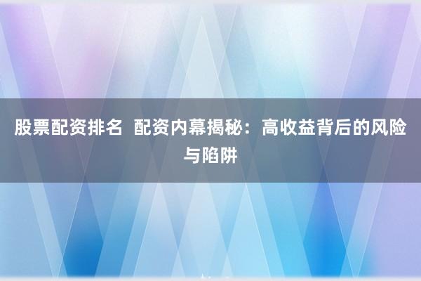 股票配资排名  配资内幕揭秘：高收益背后的风险与陷阱