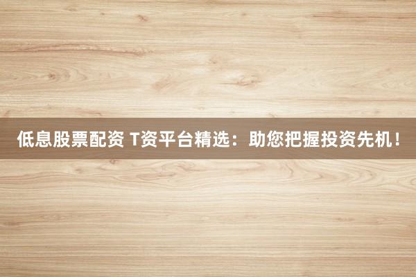 低息股票配资 T资平台精选:助您把握投资先机!