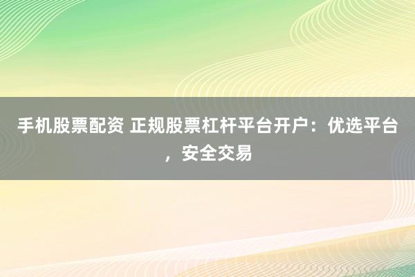手机股票配资 正规股票杠杆平台开户：优选平台，安全交易
