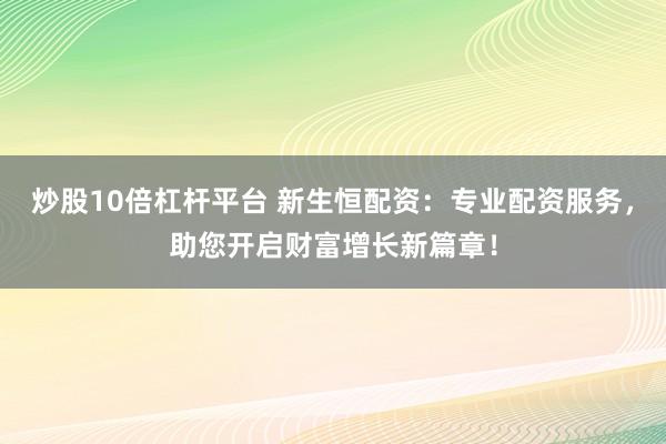 炒股10倍杠杆平台 新生恒配资：专业配资服务，助您开启财富增长新篇章！