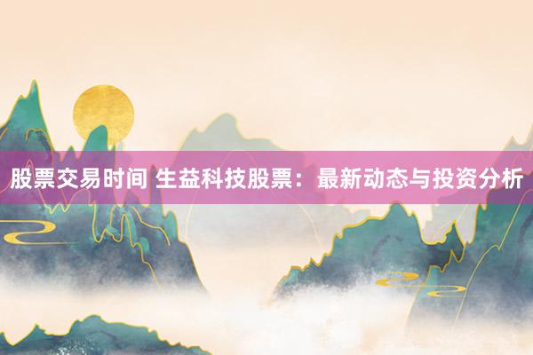 股票交易时间 生益科技股票：最新动态与投资分析