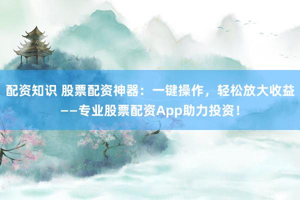 配资知识 股票配资神器：一键操作，轻松放大收益——专业股票配资App助力投资！