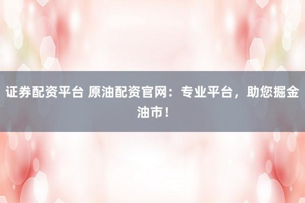 证券配资平台 原油配资官网：专业平台，助您掘金油市！