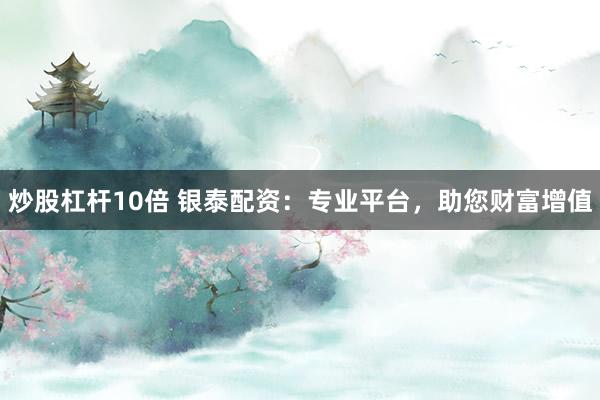 炒股杠杆10倍 银泰配资：专业平台，助您财富增值