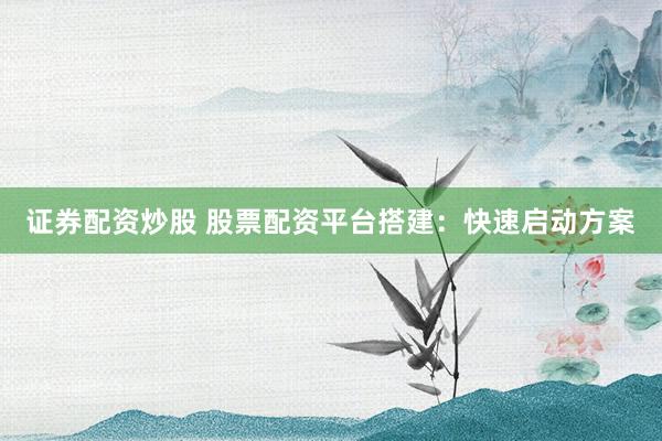 证券配资炒股 股票配资平台搭建:快速启动方案
