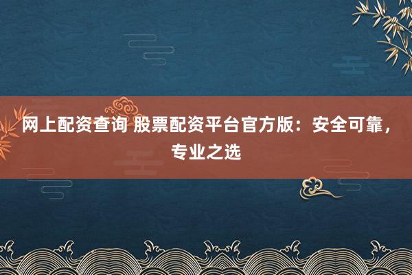 网上配资查询 股票配资平台官方版:安全可靠,专业之选