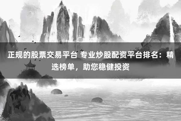 正规的股票交易平台 专业炒股配资平台排名:精选榜单,助您稳健投资