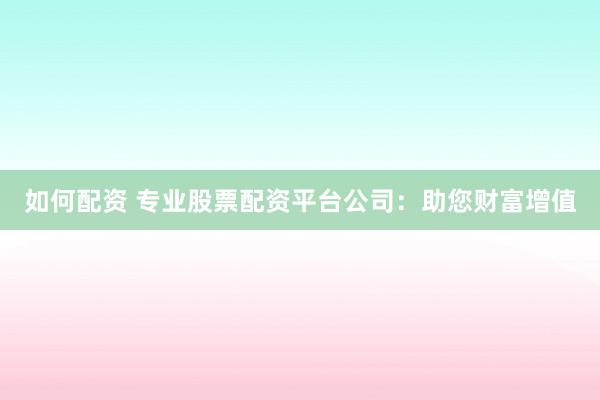 如何配资 专业股票配资平台公司：助您财富增值