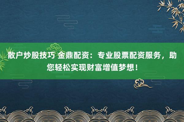 散户炒股技巧 金鼎配资:专业股票配资服务,助您轻松实现财富增值梦想!