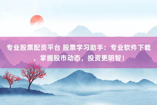专业股票配资平台 股票学习助手：专业软件下载，掌握股市动态，投资更明智！