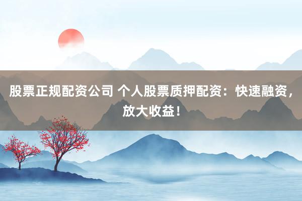 股票正规配资公司 个人股票质押配资：快速融资，放大收益！