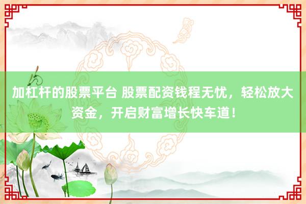 加杠杆的股票平台 股票配资钱程无忧,轻松放大资金,开启财富增长快车道!