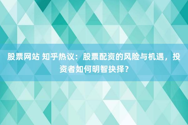 股票网站 知乎热议：股票配资的风险与机遇，投资者如何明智抉择？