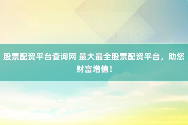 股票配资平台查询网 最大最全股票配资平台，助您财富增值！