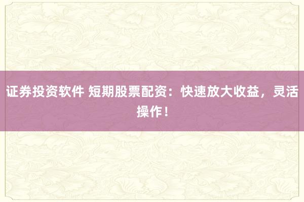证券投资软件 短期股票配资：快速放大收益，灵活操作！