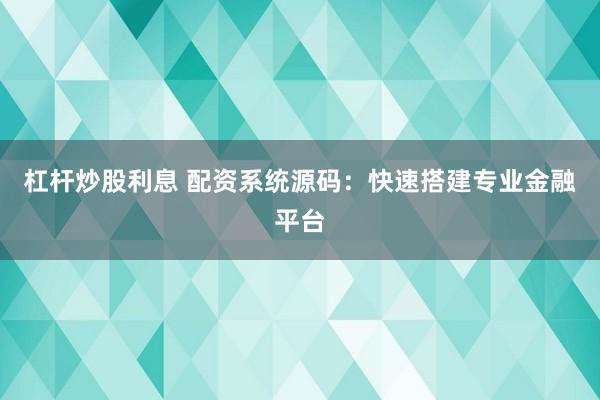杠杆炒股利息 配资系统源码：快速搭建专业金融平台
