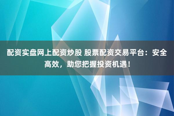 配资实盘网上配资炒股 股票配资交易平台：安全高效，助您把握投资机遇！