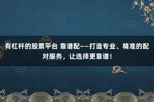 有杠杆的股票平台 靠谱配——打造专业、精准的配对服务,让选择更靠谱!