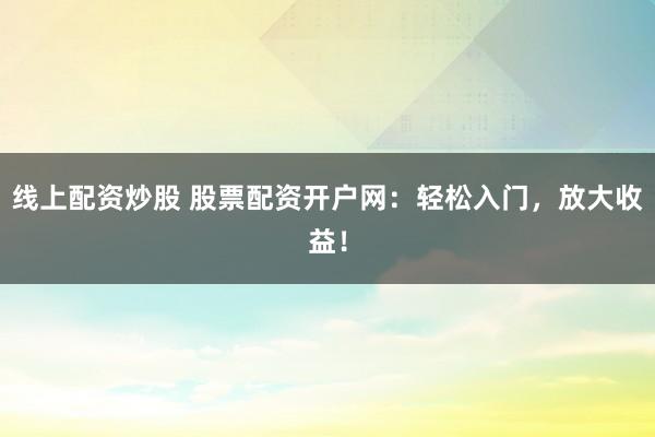 线上配资炒股 股票配资开户网：轻松入门，放大收益！