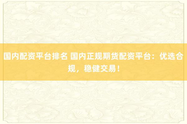 国内配资平台排名 国内正规期货配资平台:优选合规,稳健交易!