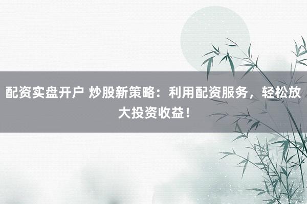 配资实盘开户 炒股新策略:利用配资服务,轻松放大投资收益!
