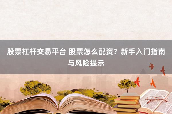 股票杠杆交易平台 股票怎么配资?新手入门指南与风险提示