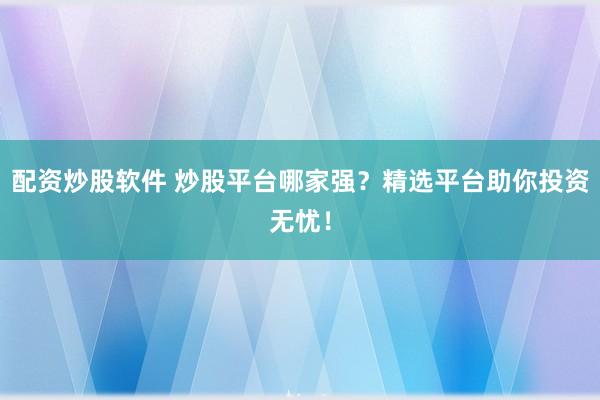 配资炒股软件 炒股平台哪家强?精选平台助你投资无忧!