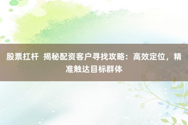 股票扛杆  揭秘配资客户寻找攻略：高效定位，精准触达目标群体