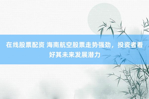 在线股票配资 海南航空股票走势强劲,投资者看好其未来发展潜力