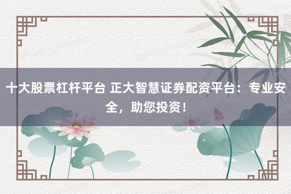 十大股票杠杆平台 正大智慧证券配资平台：专业安全，助您投资！