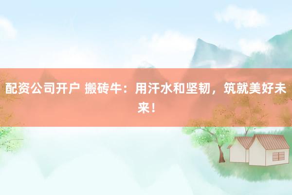 配资公司开户 搬砖牛:用汗水和坚韧,筑就美好未来!