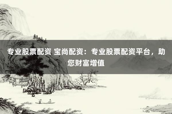 专业股票配资 宝尚配资：专业股票配资平台，助您财富增值