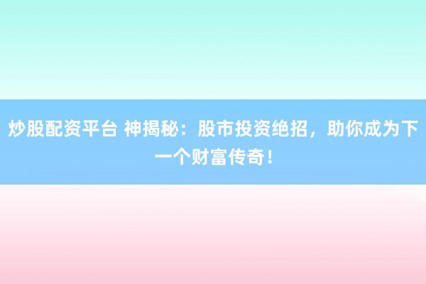 炒股配资平台 神揭秘:股市投资绝招,助你成为下一个财富传奇!